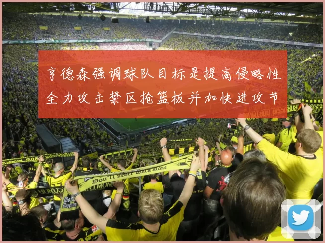 亨德森强调球队目标是提高侵略性全力攻击禁区抢篮板并加快进攻节奏