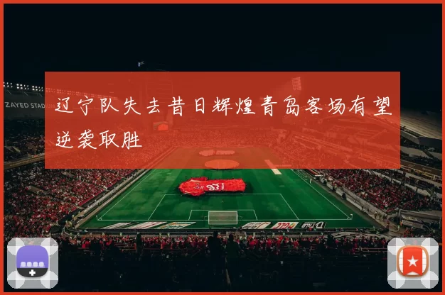 辽宁队失去昔日辉煌青岛客场有望逆袭取胜