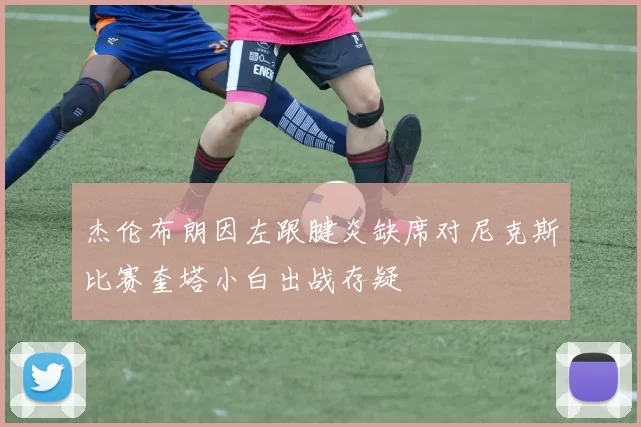 杰伦布朗因左跟腱炎缺席对尼克斯比赛奎塔小白出战存疑