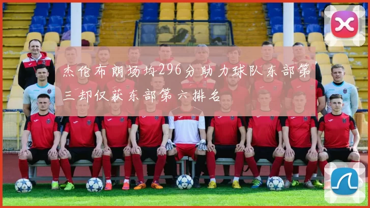杰伦布朗场均296分助力球队东部第三却仅获东部第六排名