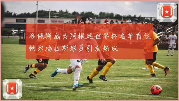 洛佩斯成为阿根廷世界杯名单首位帕尔梅拉斯球员引发热议