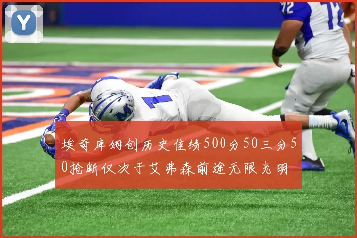 埃奇库姆创历史佳绩500分50三分50抢断仅次于艾弗森前途无限光明
