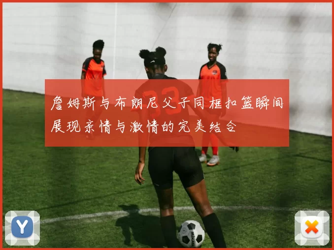詹姆斯与布朗尼父子同框扣篮瞬间展现亲情与激情的完美结合