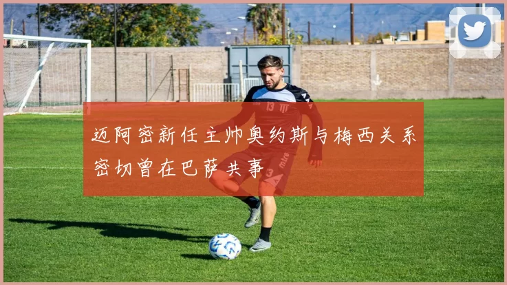 迈阿密新任主帅奥约斯与梅西关系密切曾在巴萨共事