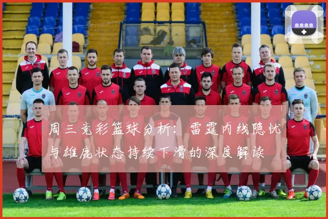 周三竞彩篮球分析：雷霆内线隐忧与雄鹿状态持续下滑的深度解读