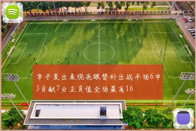 华子复出表现亮眼替补出战半场6中3贡献7分正负值全场最高16