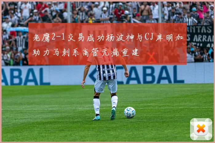 老鹰2-1交易成功杨波神与CJ库明加助力马刺系高管无痛重建
