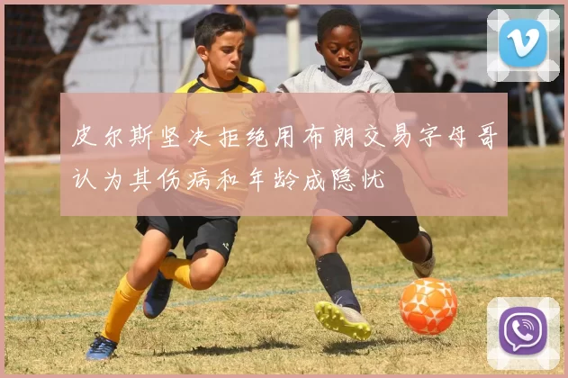 皮尔斯坚决拒绝用布朗交易字母哥认为其伤病和年龄成隐忧