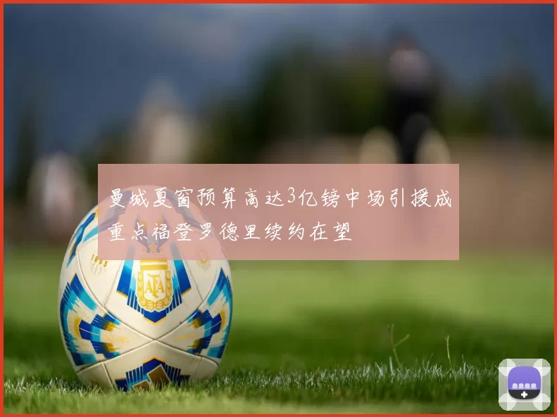 曼城夏窗预算高达3亿镑中场引援成重点福登罗德里续约在望