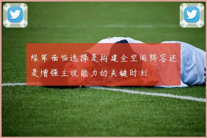 绿军面临选择是构建全空间阵容还是增强主攻能力的关键时刻