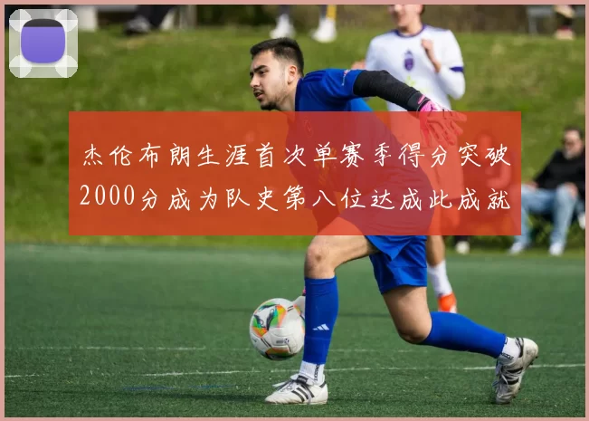 杰伦布朗生涯首次单赛季得分突破2000分成为队史第八位达成此成就的球员