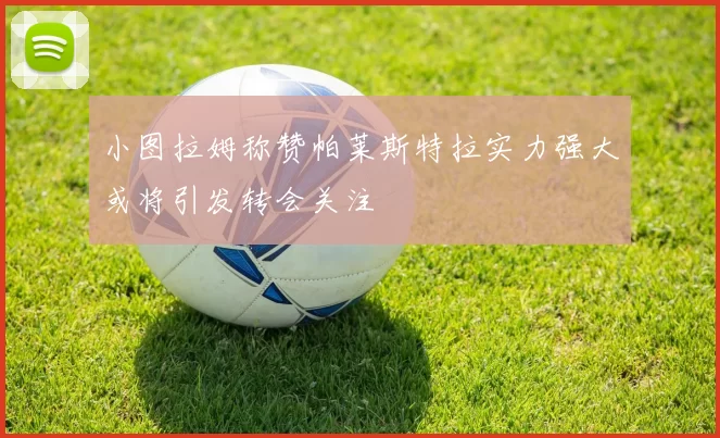 小图拉姆称赞帕莱斯特拉实力强大或将引发转会关注