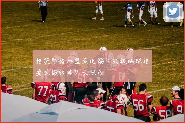 赖茨即将加盟莱比锡门兴极端球迷要求撤销其队长职务