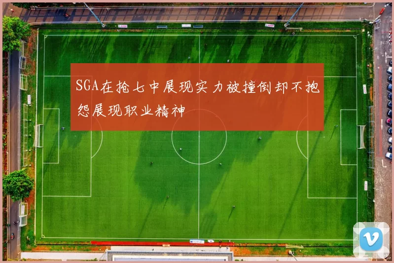 SGA在抢七中展现实力被撞倒却不抱怨展现职业精神