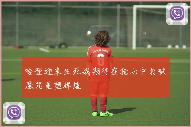 哈登迎来生死战期待在抢七中打破魔咒重塑辉煌