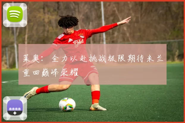 莱奥：全力以赴挑战极限期待米兰重回巅峰荣耀