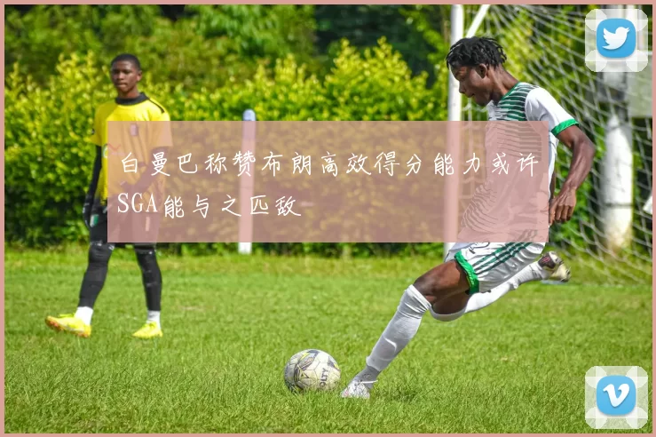 白曼巴称赞布朗高效得分能力或许SGA能与之匹敌