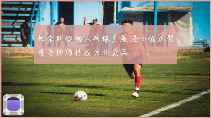 帕金斯称湖人两球员展现价值东契奇与斯玛特成为非卖品