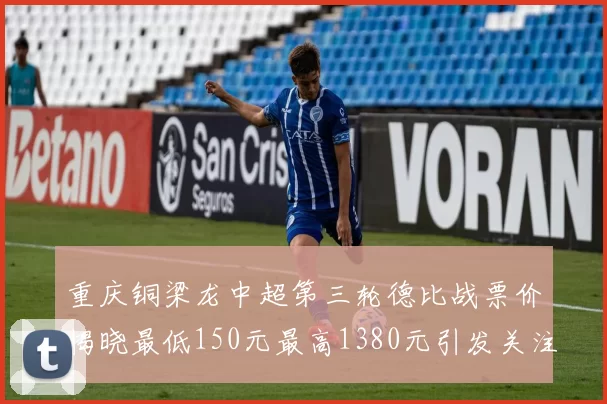 重庆铜梁龙中超第三轮德比战票价揭晓最低150元最高1380元引发关注