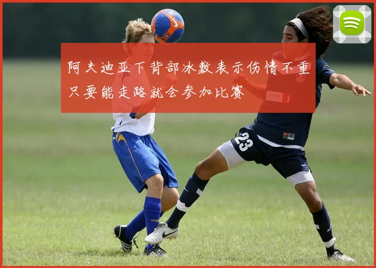 阿夫迪亚下背部冰敷表示伤情不重只要能走路就会参加比赛