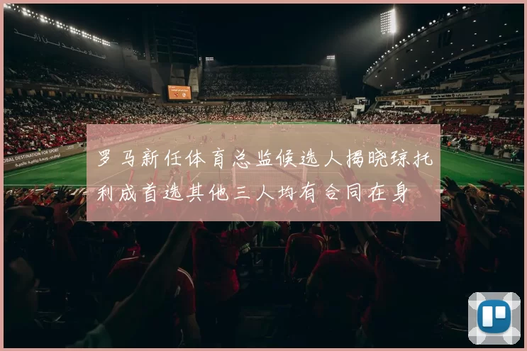 罗马新任体育总监候选人揭晓琼托利成首选其他三人均有合同在身