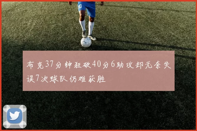 布克37分钟狂砍40分6助攻却无奈失误7次球队仍难获胜