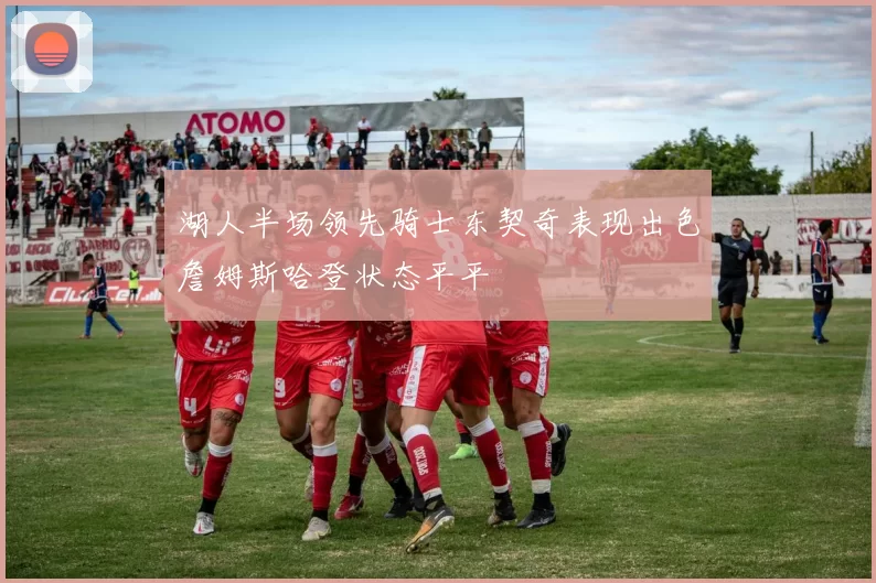 湖人半场领先骑士东契奇表现出色詹姆斯哈登状态平平