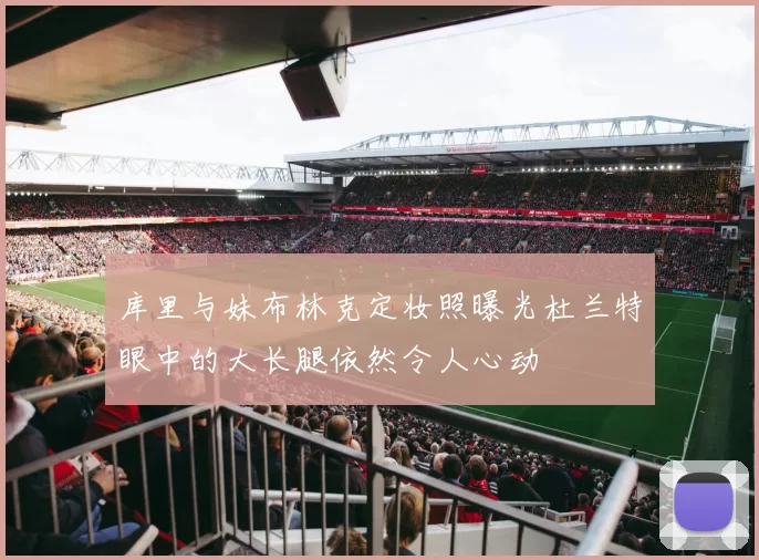库里与妹布林克定妆照曝光杜兰特眼中的大长腿依然令人心动