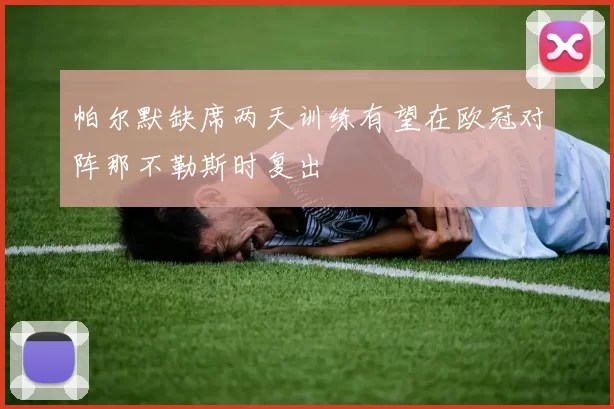 帕尔默缺席两天训练有望在欧冠对阵那不勒斯时复出