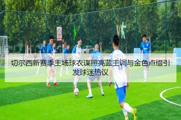 切尔西新赛季主场球衣谍照亮蓝主调与金色点缀引发球迷热议